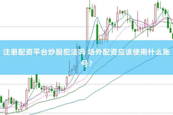 注册配资平台炒股犯法吗 场外配资应该使用什么账号？
