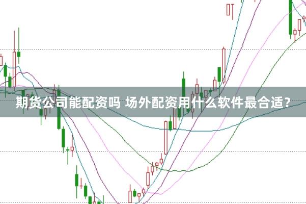 期货公司能配资吗 场外配资用什么软件最合适？