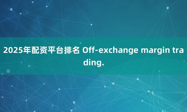2025年配资平台排名 Off-exchange margin trading.