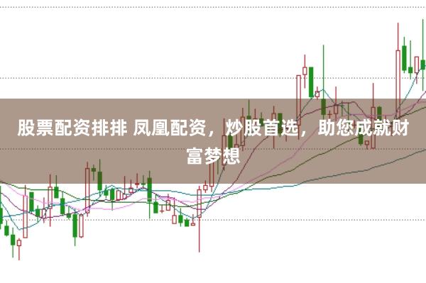 股票配资排排 凤凰配资，炒股首选，助您成就财富梦想