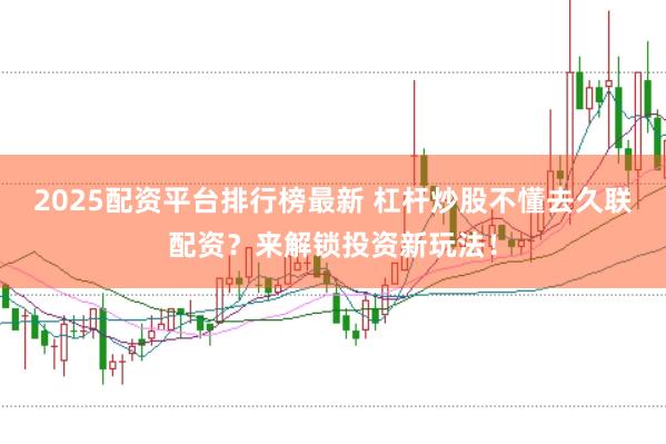 2025配资平台排行榜最新 杠杆炒股不懂去久联配资？来解锁投资新玩法！
