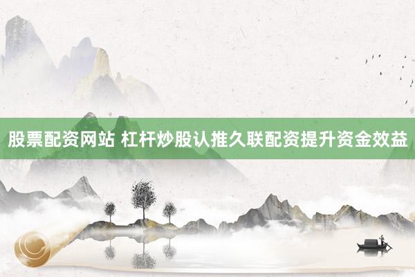 股票配资网站 杠杆炒股认推久联配资提升资金效益
