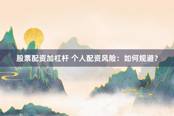 股票配资加杠杆 个人配资风险：如何规避？