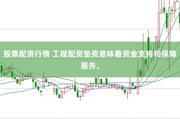 股票配资行情 工程配资垫资意味着资金支持和保障服务。