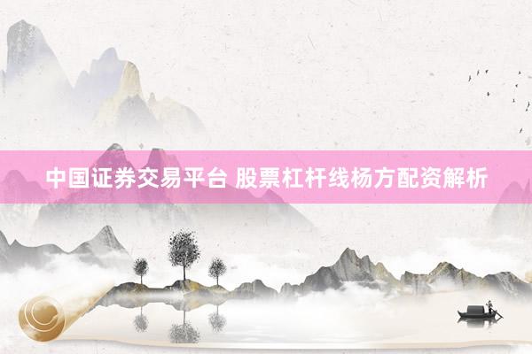 中国证券交易平台 股票杠杆线杨方配资解析