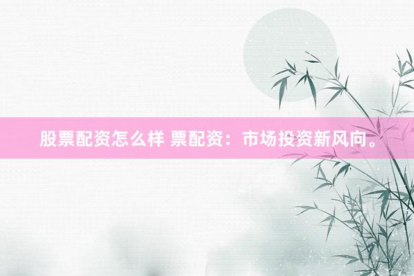 股票配资怎么样 票配资：市场投资新风向。