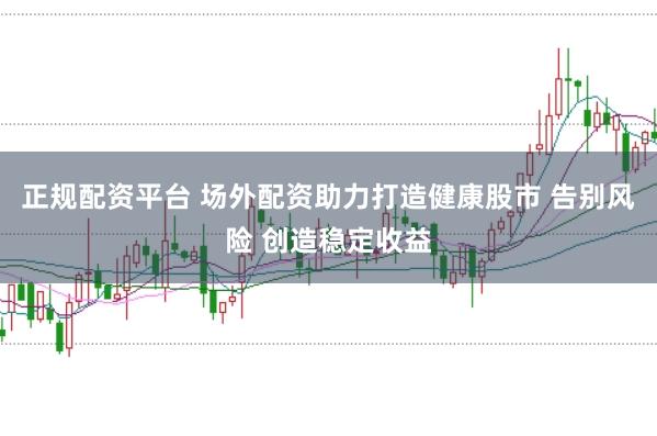 正规配资平台 场外配资助力打造健康股市 告别风险 创造稳定收益