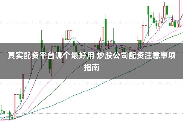 真实配资平台哪个最好用 炒股公司配资注意事项指南