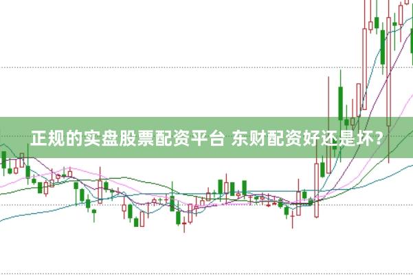 正规的实盘股票配资平台 东财配资好还是坏？