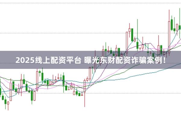 2025线上配资平台 曝光东财配资诈骗案例！