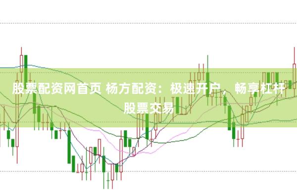 股票配资网首页 杨方配资：极速开户，畅享杠杆股票交易