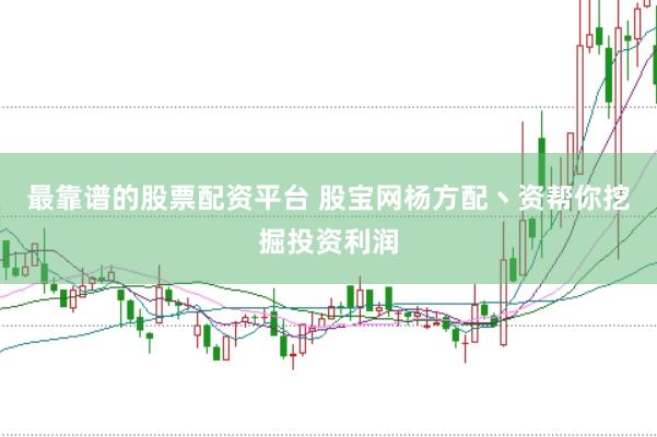 最靠谱的股票配资平台 股宝网杨方配丶资帮你挖掘投资利润