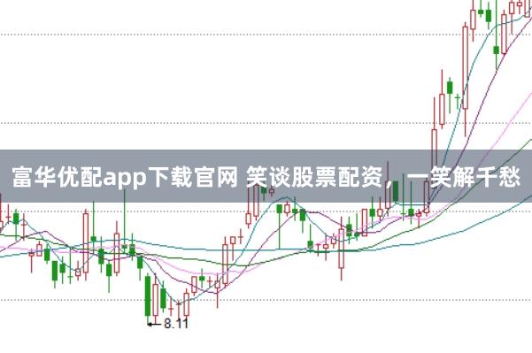 富华优配app下载官网 笑谈股票配资，一笑解千愁