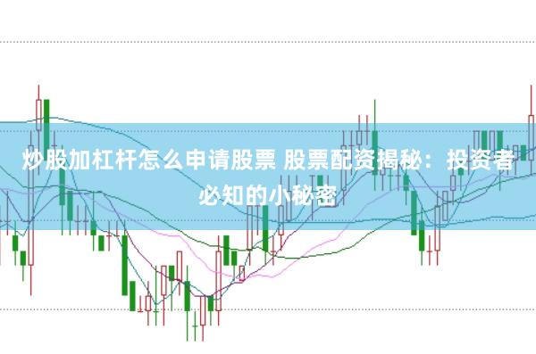 炒股加杠杆怎么申请股票 股票配资揭秘：投资者必知的小秘密
