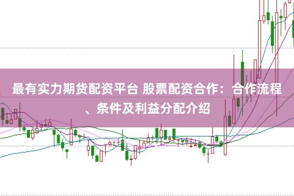 最有实力期货配资平台 股票配资合作：合作流程、条件及利益分配介绍