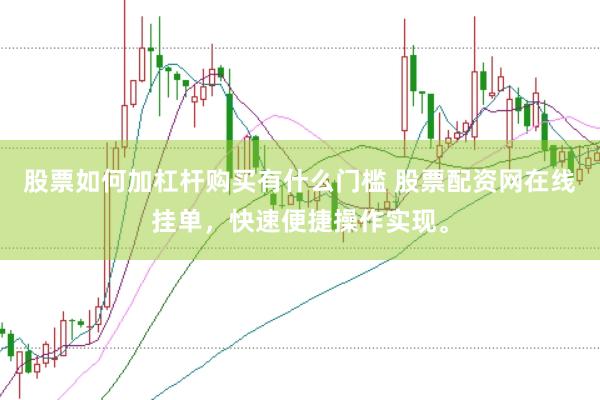 股票如何加杠杆购买有什么门槛 股票配资网在线挂单，快速便捷操作实现。