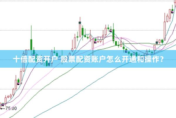 十倍配资开户 股票配资账户怎么开通和操作？