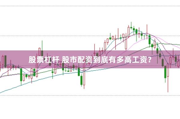 股票杠杆 股市配资到底有多高工资？
