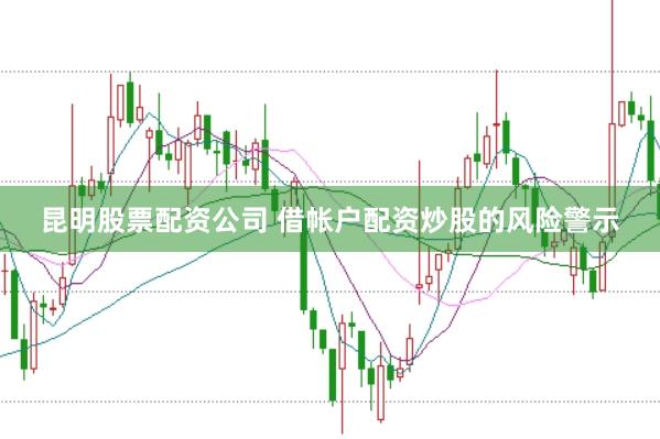 昆明股票配资公司 借帐户配资炒股的风险警示