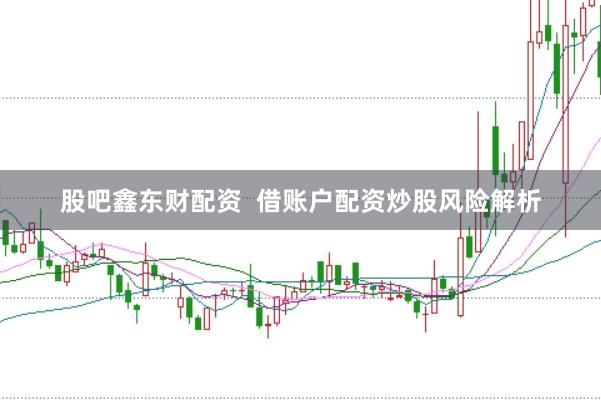 股吧鑫东财配资  借账户配资炒股风险解析