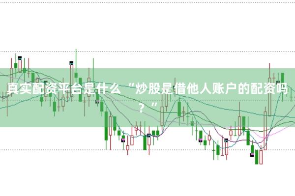 真实配资平台是什么 “炒股是借他人账户的配资吗？”