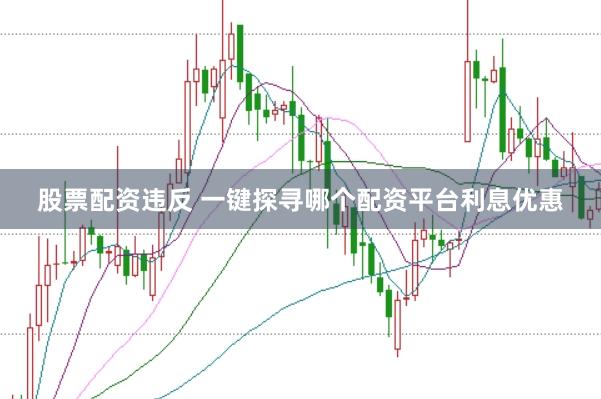 股票配资违反 一键探寻哪个配资平台利息优惠