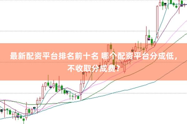 最新配资平台排名前十名 哪个配资平台分成低，不收取分成费？