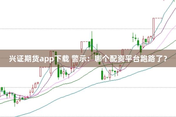 兴证期货app下载 警示：哪个配资平台跑路了？