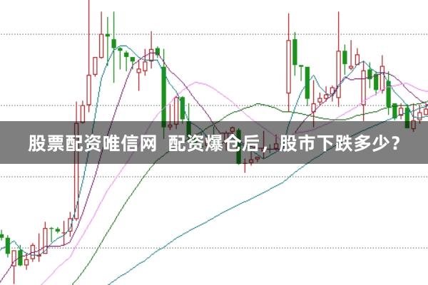 股票配资唯信网  配资爆仓后，股市下跌多少？