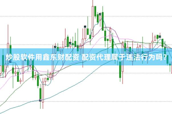 炒股软件用鑫东财配资 配资代理属于违法行为吗？