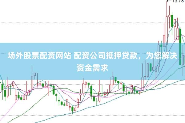 场外股票配资网站 配资公司抵押贷款，为您解决资金需求