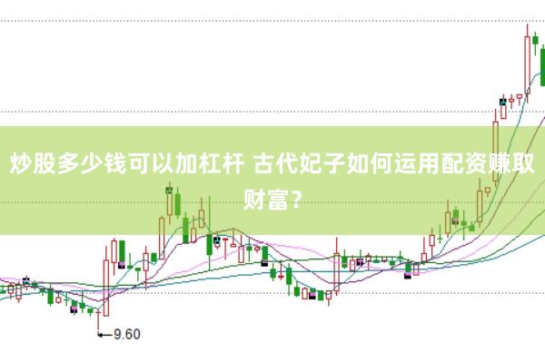 炒股多少钱可以加杠杆 古代妃子如何运用配资赚取财富？