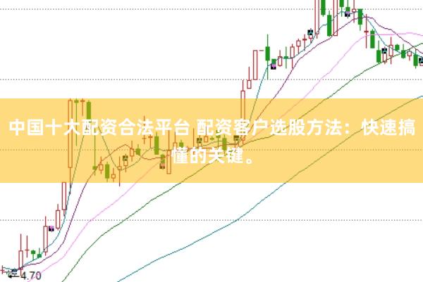 中国十大配资合法平台 配资客户选股方法：快速搞懂的关键。