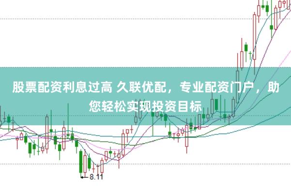 股票配资利息过高 久联优配，专业配资门户，助您轻松实现投资目标