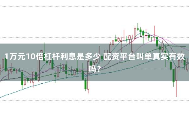 1万元10倍杠杆利息是多少 配资平台叫单真实有效吗？