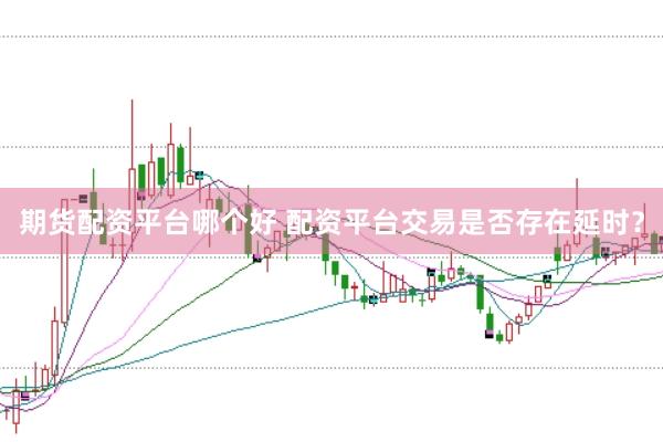 期货配资平台哪个好 配资平台交易是否存在延时？