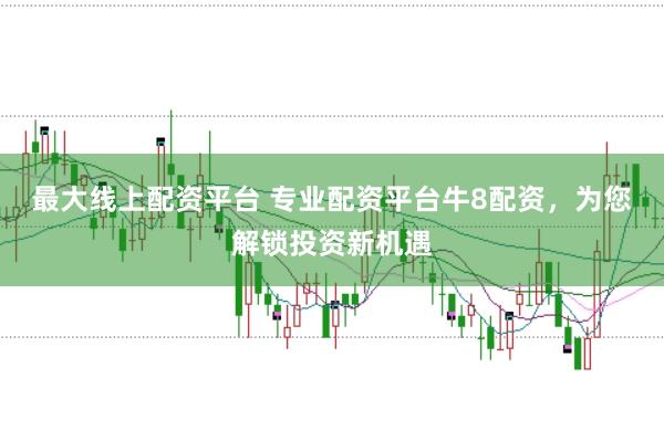 最大线上配资平台 专业配资平台牛8配资，为您解锁投资新机遇