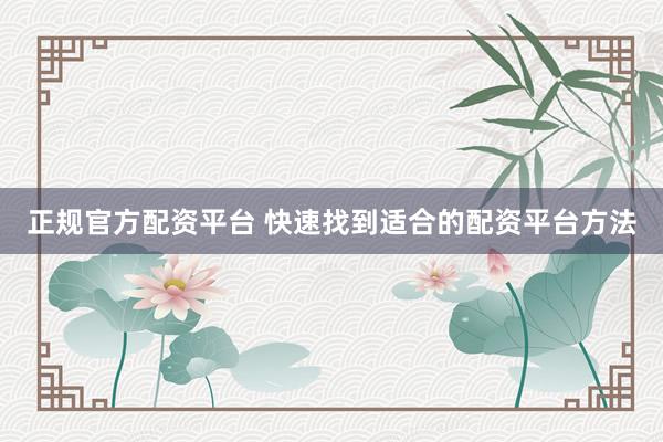 正规官方配资平台 快速找到适合的配资平台方法