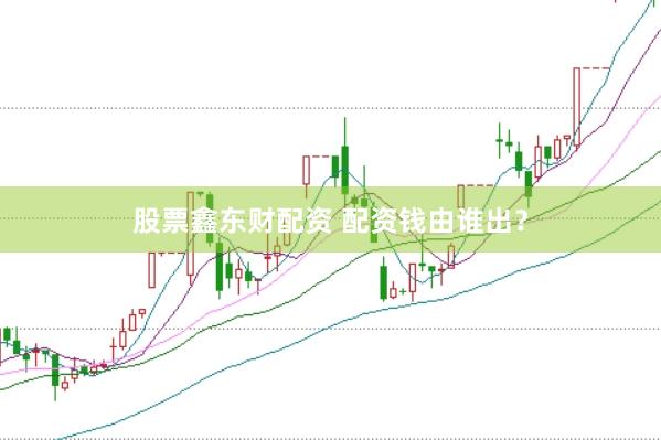 股票鑫东财配资 配资钱由谁出？
