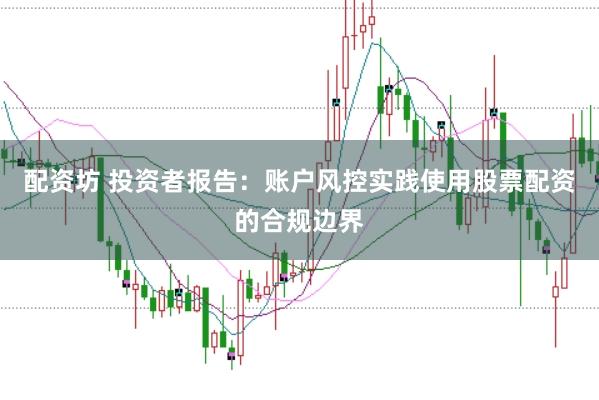 配资坊 投资者报告：账户风控实践使用股票配资的合规边界