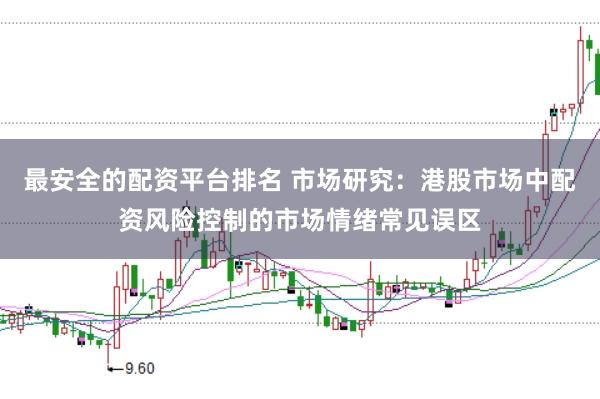 最安全的配资平台排名 市场研究：港股市场中配资风险控制的市场情绪常见误区