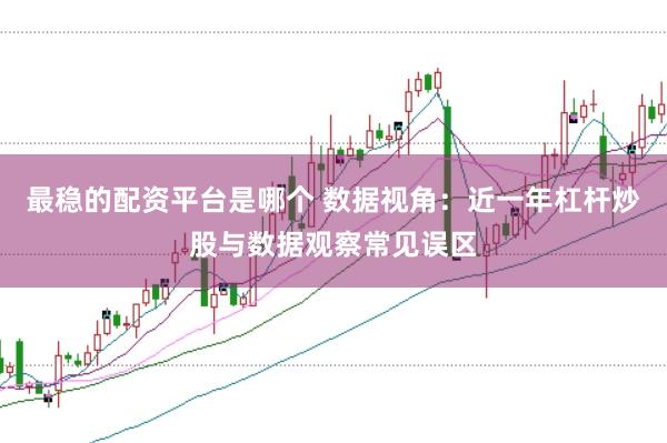 最稳的配资平台是哪个 数据视角：近一年杠杆炒股与数据观察常见误区