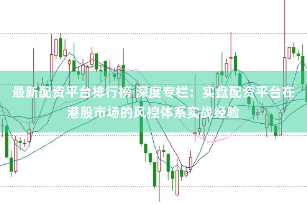 最新配资平台排行榜 深度专栏：实盘配资平台在港股市场的风控体系实战经验