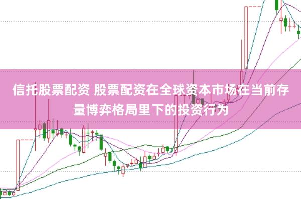信托股票配资 股票配资在全球资本市场在当前存量博弈格局里下的投资行为