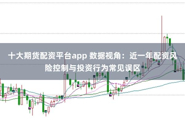十大期货配资平台app 数据视角：近一年配资风险控制与投资行为常见误区