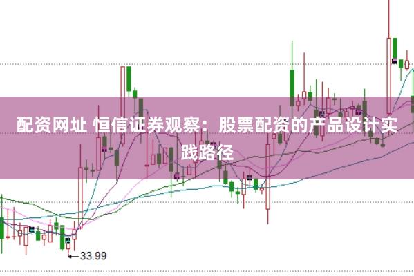 配资网址 恒信证券观察：股票配资的产品设计实践路径