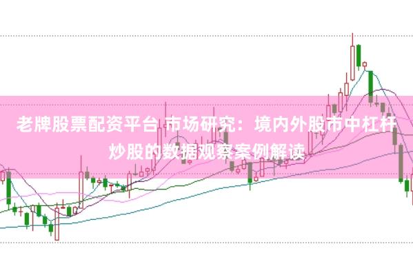 老牌股票配资平台 市场研究：境内外股市中杠杆炒股的数据观察案例解读