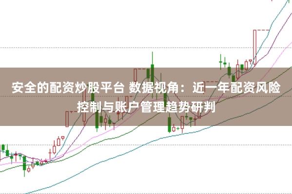 安全的配资炒股平台 数据视角:近一年配资风险控制与账户管理趋势研判