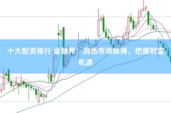 十大配资排行 金融界：洞悉市场脉搏，把握财富机遇