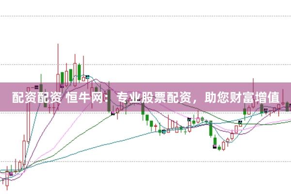 配资配资 恒牛网：专业股票配资，助您财富增值